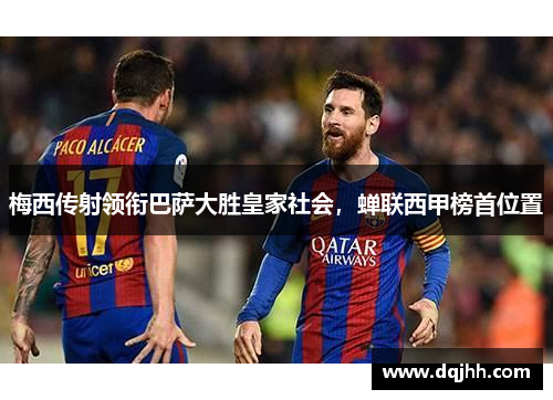 梅西传射领衔巴萨大胜皇家社会，蝉联西甲榜首位置