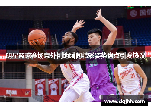 明星篮球赛场意外倒地瞬间精彩姿势盘点引发热议
