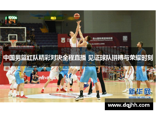 中国男篮红队精彩对决全程直播 见证球队拼搏与荣耀时刻