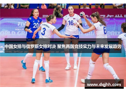 中国女排与俄罗斯女排对决 聚焦两国竞技实力与未来发展趋势
