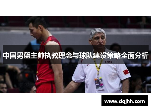 中国男篮主帅执教理念与球队建设策略全面分析