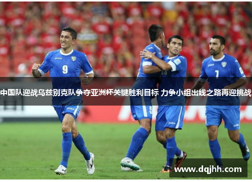 中国队迎战乌兹别克队争夺亚洲杯关键胜利目标 力争小组出线之路再迎挑战