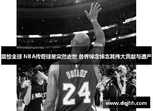 震惊全球 NBA传奇球星突然去世 各界悼念悼念其伟大贡献与遗产